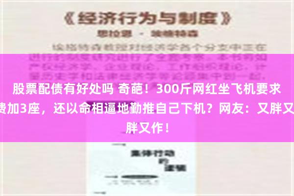 股票配债有好处吗 奇葩！300斤网红坐飞机要求免费加3座，还以命相逼地勤推自己下机？网友：又胖又作！