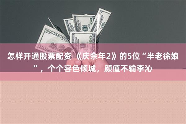 怎样开通股票配资 《庆余年2》的5位“半老徐娘”，个个容色倾城，颜值不输李沁