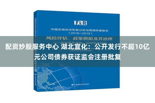 配资炒股服务中心 湖北宜化：公开发行不超10亿元公司债券获证监会注册批复