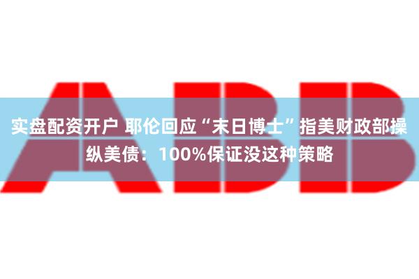 实盘配资开户 耶伦回应“末日博士”指美财政部操纵美债：100%保证没这种策略