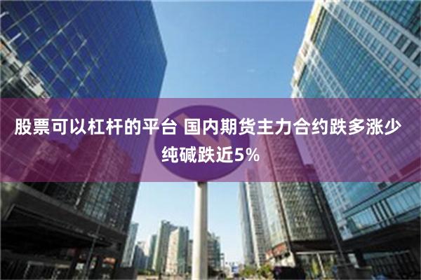 股票可以杠杆的平台 国内期货主力合约跌多涨少 纯碱跌近5%