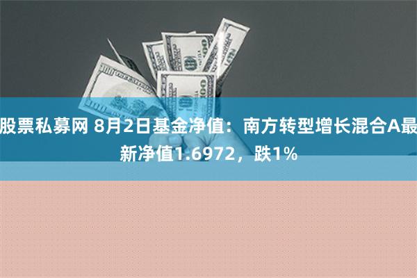 股票私募网 8月2日基金净值：南方转型增长混合A最新净值1.6972，跌1%