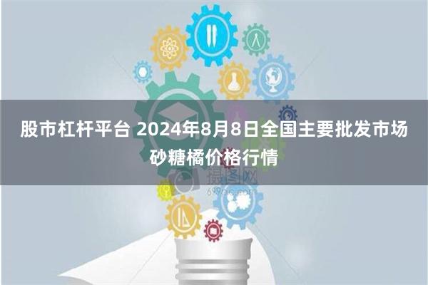 股市杠杆平台 2024年8月8日全国主要批发市场砂糖橘价格行情