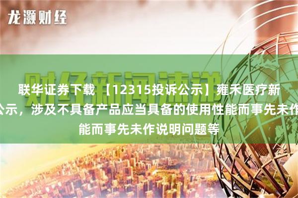 联华证券下载 【12315投诉公示】雍禾医疗新增2件投诉公示，涉及不具备产品应当具备的使用性能而事先未作说明问题等