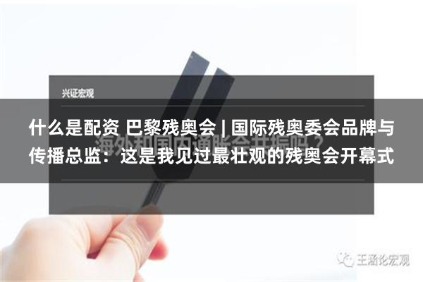 什么是配资 巴黎残奥会 | 国际残奥委会品牌与传播总监：这是我见过最壮观的残奥会开幕式