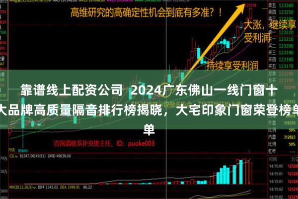 靠谱线上配资公司  2024广东佛山一线门窗十大品牌高质量隔音排行榜揭晓，大宅印象门窗荣登榜单