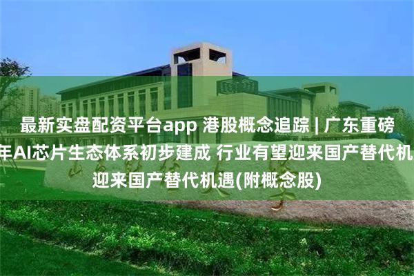 最新实盘配资平台app 港股概念追踪 | 广东重磅发文：2027年AI芯片生态体系初步建成 行业有望迎来国产替代机遇(附概念股)