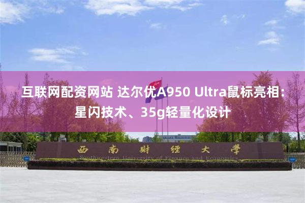 互联网配资网站 达尔优A950 Ultra鼠标亮相：星闪技术、35g轻量化设计