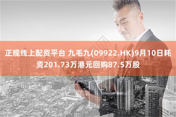 正规线上配资平台 九毛九(09922.HK)9月10日耗资201.73万港元回购87.5万股