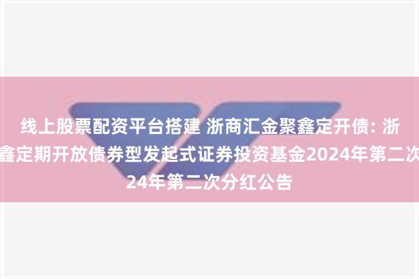 线上股票配资平台搭建 浙商汇金聚鑫定开债: 浙商汇金聚鑫定期开放债券型发起式证券投资基金2024年第二次分红公告