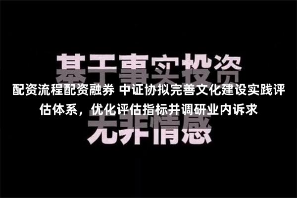 配资流程配资融券 中证协拟完善文化建设实践评估体系，优化评估指标并调研业内诉求