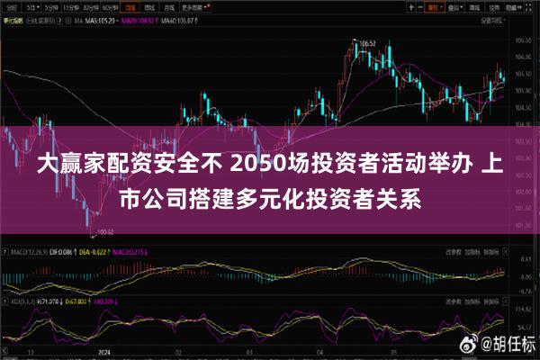 大赢家配资安全不 2050场投资者活动举办 上市公司搭建多元化投资者关系