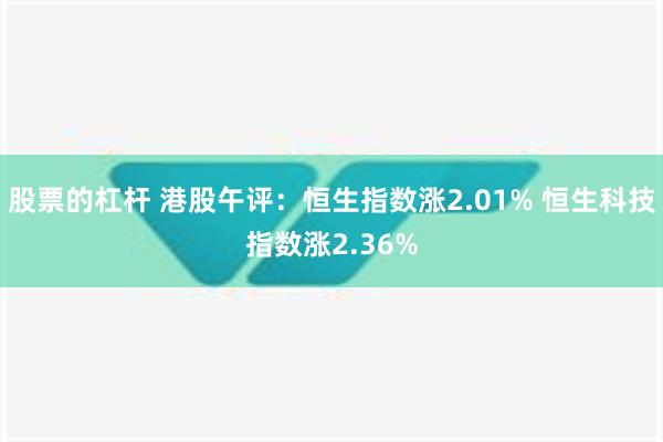 股票的杠杆 港股午评：恒生指数涨2.01% 恒生科技指数涨2.36%