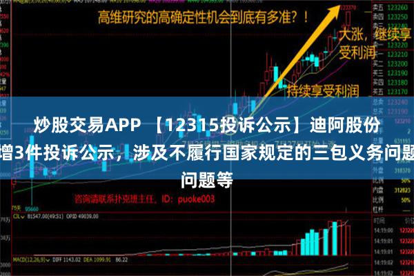 炒股交易APP 【12315投诉公示】迪阿股份新增3件投诉公示，涉及不履行国家规定的三包义务问题等