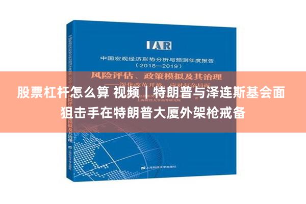 股票杠杆怎么算 视频｜特朗普与泽连斯基会面 狙击手在特朗普大厦外架枪戒备