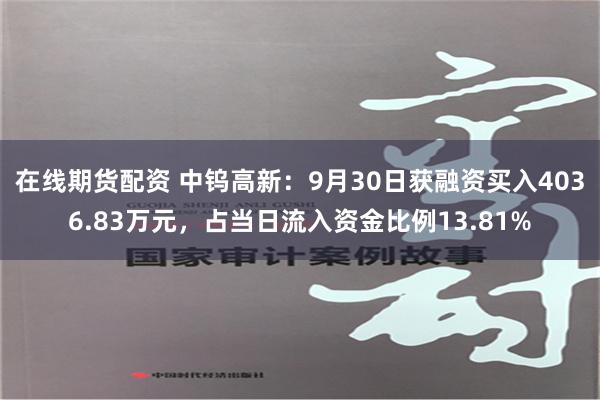 在线期货配资 中钨高新：9月30日获融资买入4036.83万元，占当日流入资金比例13.81%