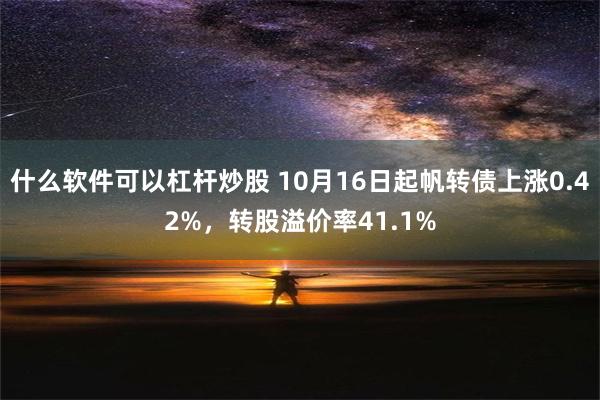 什么软件可以杠杆炒股 10月16日起帆转债上涨0.42%，转股溢价率41.1%