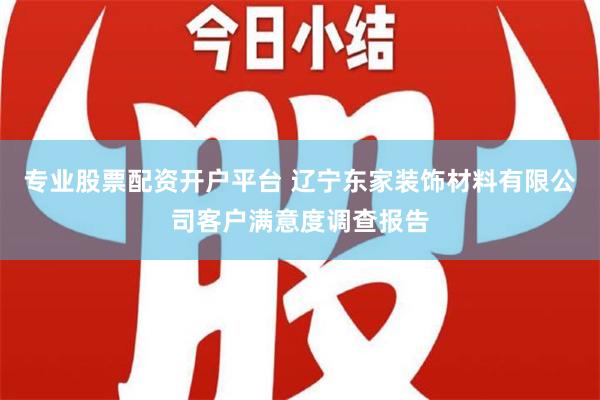 专业股票配资开户平台 辽宁东家装饰材料有限公司客户满意度调查报告