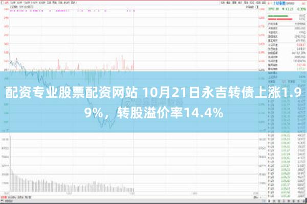 配资专业股票配资网站 10月21日永吉转债上涨1.99%，转股溢价率14.4%