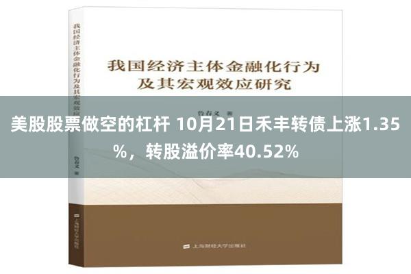 美股股票做空的杠杆 10月21日禾丰转债上涨1.35%，转股溢价率40.52%