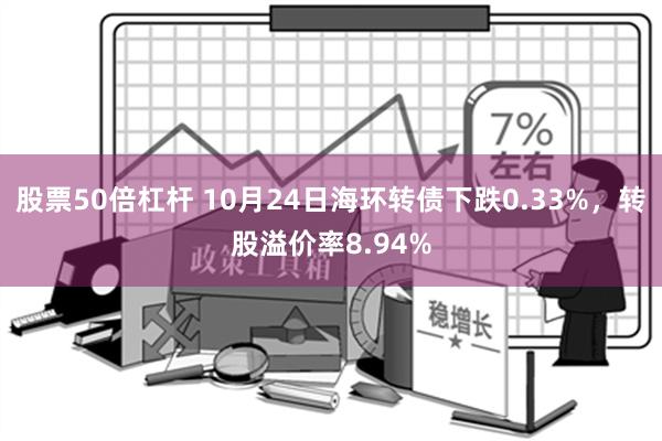 股票50倍杠杆 10月24日海环转债下跌0.33%，转股溢价率8.94%