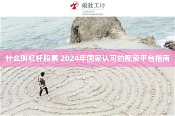 什么叫杠杆股票 2024年国家认可的配资平台指南