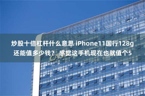 炒股十倍杠杆什么意思 iPhone11国行128g还能值多少钱？ 感觉这手机现在也就值个5