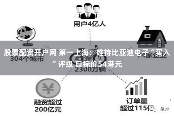 股票配资开户网 第一上海：维持比亚迪电子“买入”评级 目标价54港元