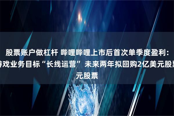 股票账户做杠杆 哔哩哔哩上市后首次单季度盈利：游戏业务目标“长线运营” 未来两年拟回购2亿美元股票