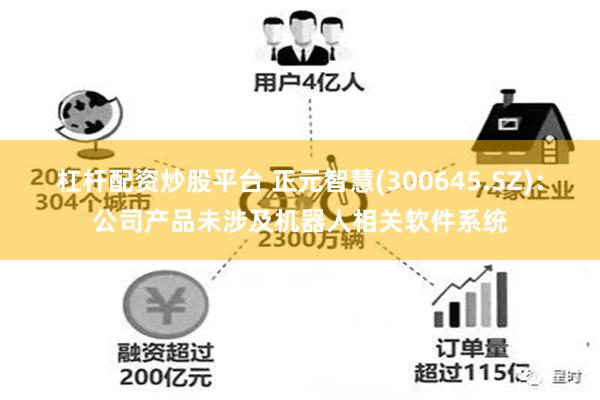 杠杆配资炒股平台 正元智慧(300645.SZ)：公司产品未涉及机器人相关软件系统