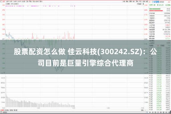 股票配资怎么做 佳云科技(300242.SZ)：公司目前是巨量引擎综合代理商