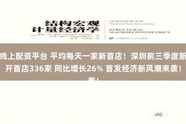 线上配资平台 平均每天一家新首店！深圳前三季度新开首店336家 同比增长26% 首发经济新风潮来袭！