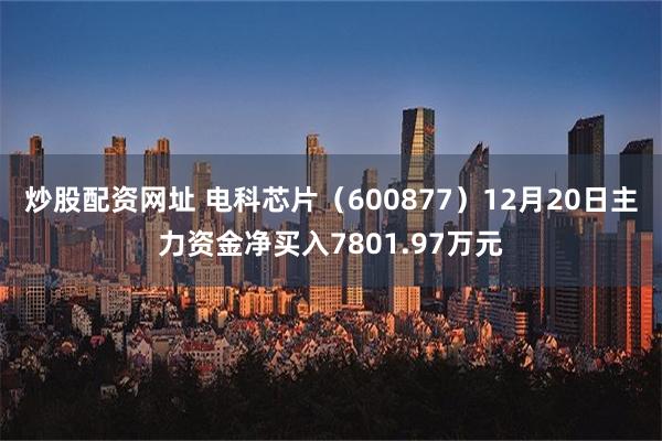 炒股配资网址 电科芯片（600877）12月20日主力资金净买入7801.97万元