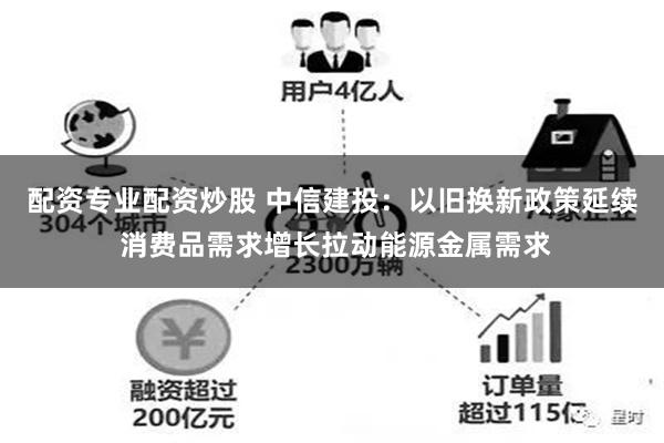 配资专业配资炒股 中信建投：以旧换新政策延续 消费品需求增长拉动能源金属需求