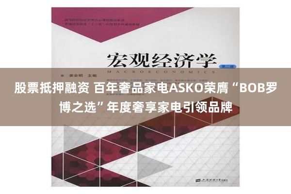 股票抵押融资 百年奢品家电ASKO荣膺“BOB罗博之选”年度奢享家电引领品牌