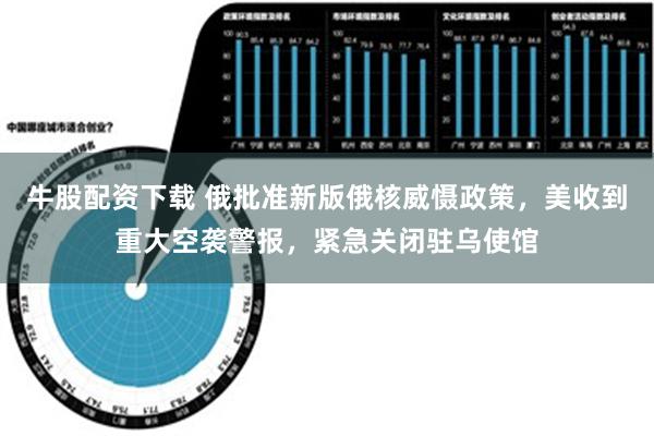 牛股配资下载 俄批准新版俄核威慑政策，美收到重大空袭警报，紧急关闭驻乌使馆