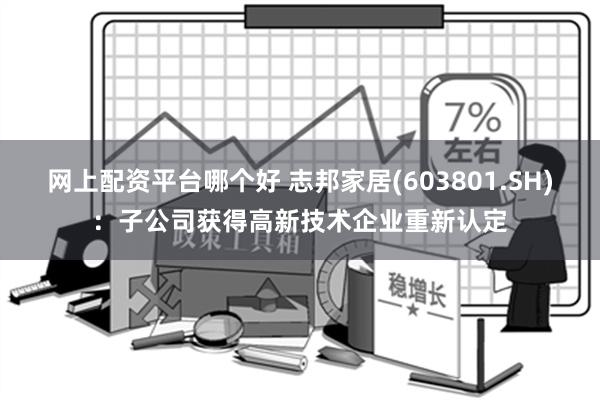 网上配资平台哪个好 志邦家居(603801.SH)：子公司获得高新技术企业重新认定