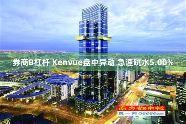 券商B杠杆 Kenvue盘中异动 急速跳水5.00%