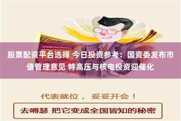 股票配资平台选择 今日投资参考：国资委发布市值管理意见 特高压与核电投资迎催化