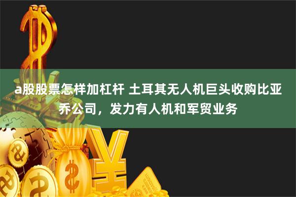 a股股票怎样加杠杆 土耳其无人机巨头收购比亚乔公司，发力有人机和军贸业务