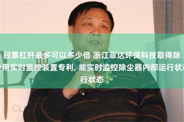 股票杠杆最多可以多少倍 浙江菲达环保科技取得除尘用实时监控装置专利, 能实时监控除尘器内部运行状态