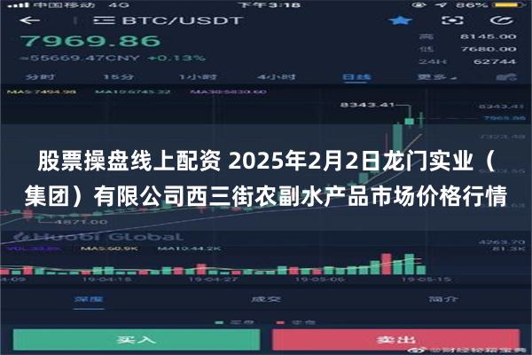 股票操盘线上配资 2025年2月2日龙门实业（集团）有限公司西三街农副水产品市场价格行情