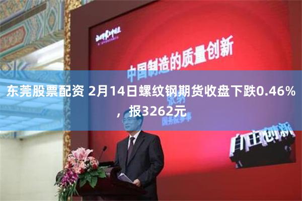 东莞股票配资 2月14日螺纹钢期货收盘下跌0.46%，报3262元