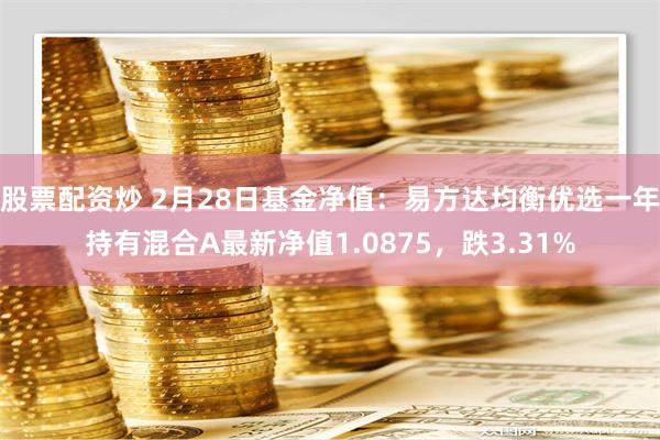 股票配资炒 2月28日基金净值：易方达均衡优选一年持有混合A最新净值1.0875，跌3.31%