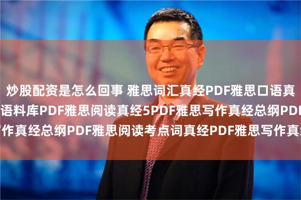 炒股配资是怎么回事 雅思词汇真经PDF雅思口语真经总纲PDF雅思王听力语料库PDF雅思阅读真经5PDF雅思写作真经总纲PDF雅思阅读考点词真经PDF雅思写作真经总纲PDF